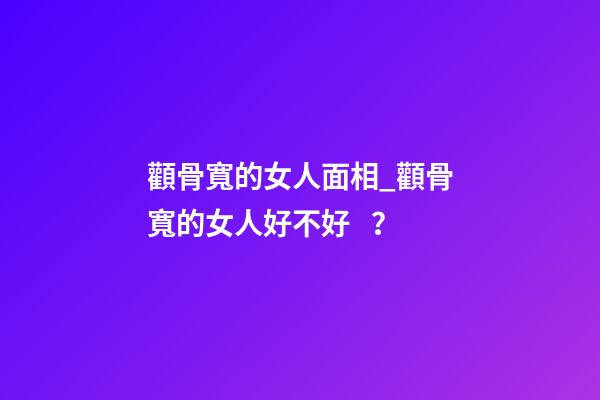 顴骨寬的女人面相_顴骨寬的女人好不好？